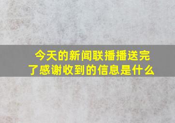 今天的新闻联播播送完了感谢收到的信息是什么