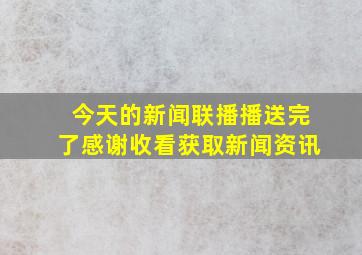 今天的新闻联播播送完了感谢收看获取新闻资讯