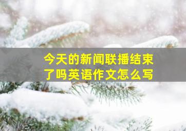 今天的新闻联播结束了吗英语作文怎么写