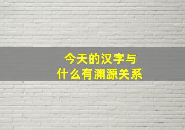 今天的汉字与什么有渊源关系