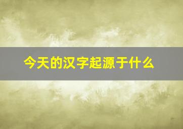 今天的汉字起源于什么