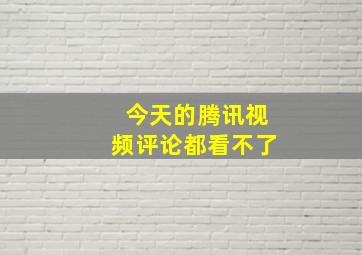 今天的腾讯视频评论都看不了