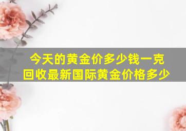 今天的黄金价多少钱一克回收最新国际黄金价格多少