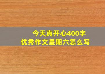 今天真开心400字优秀作文星期六怎么写