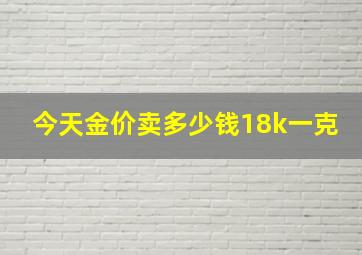 今天金价卖多少钱18k一克