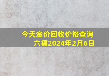 今天金价回收价格查询六福2024年2月6日