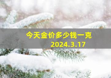 今天金价多少钱一克2024.3.17