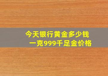 今天银行黄金多少钱一克999千足金价格