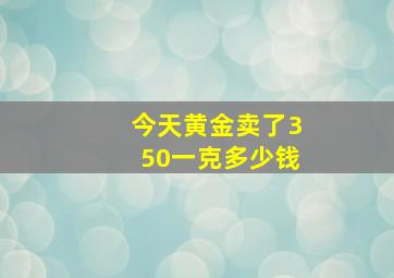 今天黄金卖了350一克多少钱