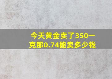 今天黄金卖了350一克那0.74能卖多少钱