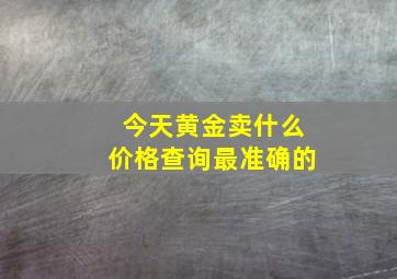 今天黄金卖什么价格查询最准确的