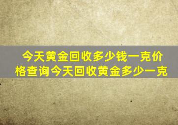 今天黄金回收多少钱一克价格查询今天回收黄金多少一克