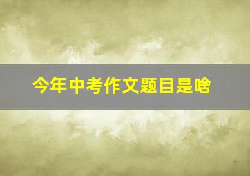 今年中考作文题目是啥