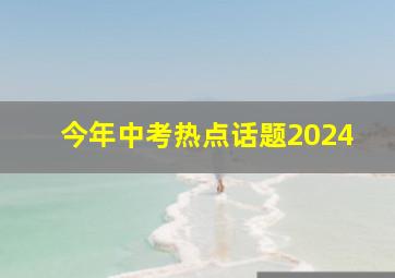 今年中考热点话题2024