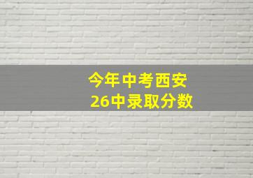 今年中考西安26中录取分数