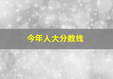 今年人大分数线