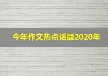 今年作文热点话题2020年