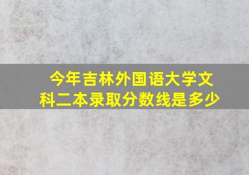 今年吉林外国语大学文科二本录取分数线是多少