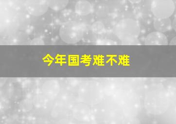 今年国考难不难