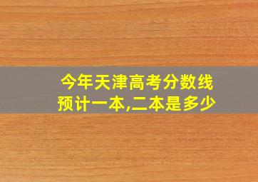 今年天津高考分数线预计一本,二本是多少