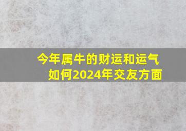 今年属牛的财运和运气如何2024年交友方面