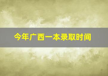 今年广西一本录取时间