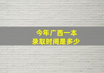 今年广西一本录取时间是多少