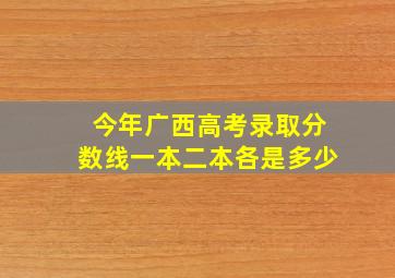 今年广西高考录取分数线一本二本各是多少