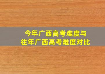 今年广西高考难度与往年广西高考难度对比