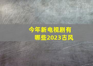 今年新电视剧有哪些2023古风