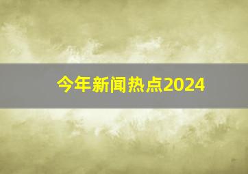 今年新闻热点2024