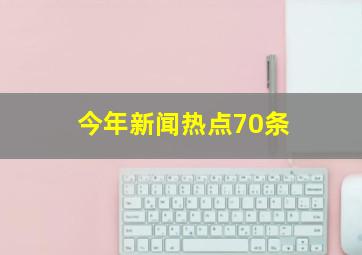 今年新闻热点70条