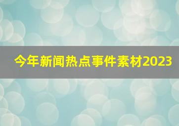 今年新闻热点事件素材2023