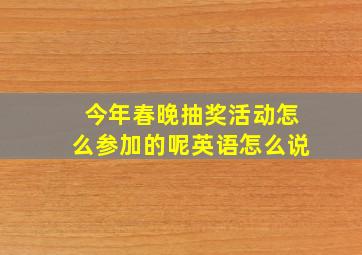 今年春晚抽奖活动怎么参加的呢英语怎么说