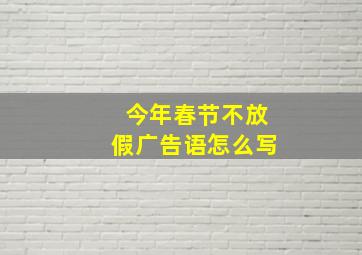 今年春节不放假广告语怎么写