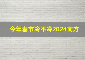 今年春节冷不冷2024南方