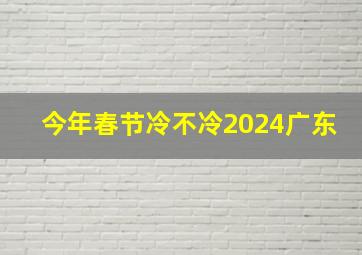 今年春节冷不冷2024广东