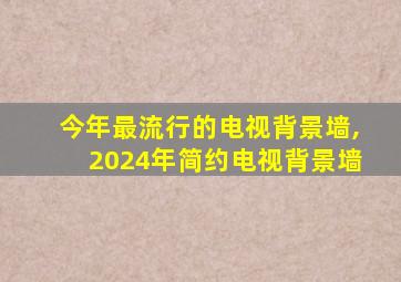 今年最流行的电视背景墙,2024年简约电视背景墙