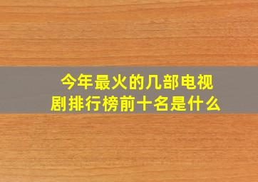 今年最火的几部电视剧排行榜前十名是什么