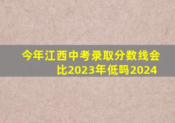 今年江西中考录取分数线会比2023年低吗2024