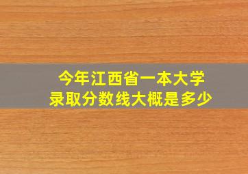 今年江西省一本大学录取分数线大概是多少