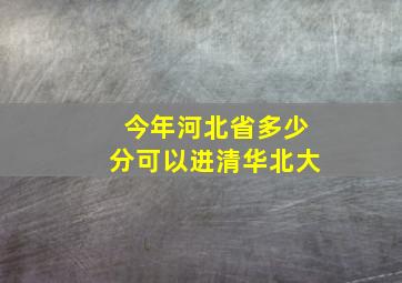 今年河北省多少分可以进清华北大