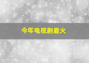 今年电视剧最火