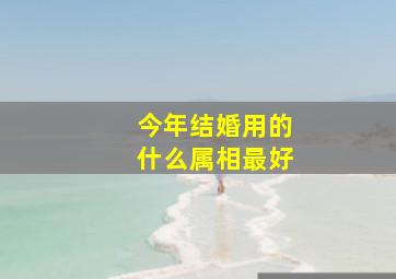 今年结婚用的什么属相最好