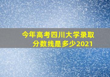 今年高考四川大学录取分数线是多少2021