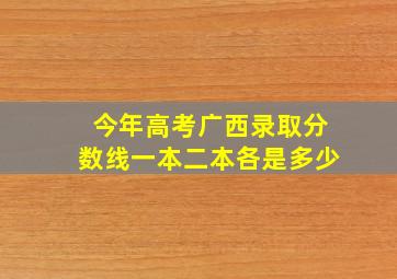 今年高考广西录取分数线一本二本各是多少