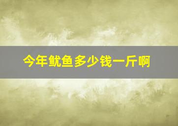 今年鱿鱼多少钱一斤啊