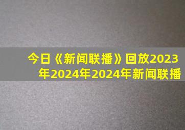 今日《新闻联播》回放2023年2024年2024年新闻联播