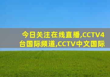 今日关注在线直播,CCTV4台国际频道,CCTV中文国际