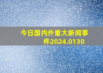 今日国内外重大新闻事件2024.0130